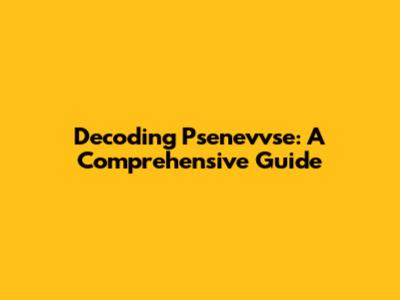 Decoding Psenevvse: A Comprehensive Guide