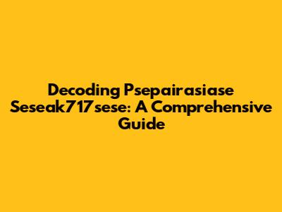 Decoding Psepairasiase Seseak717sese: A Comprehensive Guide