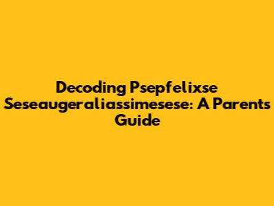 Decoding Psepfelixse Seseaugeraliassimesese: A Parent's Guide