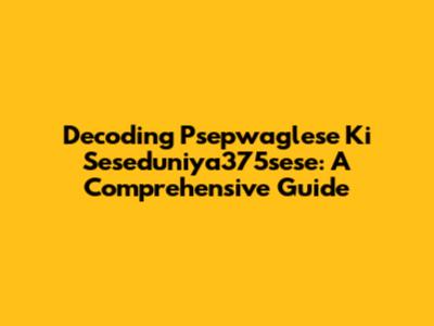 Decoding Psepwaglese Ki Seseduniya375sese: A Comprehensive Guide