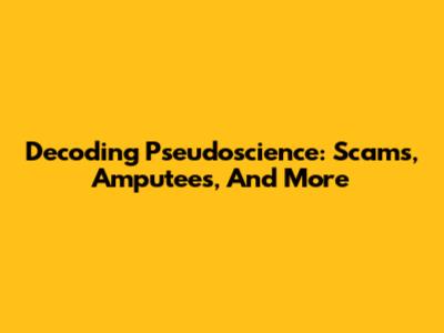 Decoding Pseudoscience: Scams, Amputees, And More
