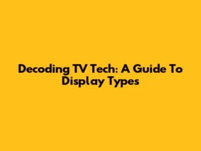 Decoding TV Tech: A Guide To Display Types