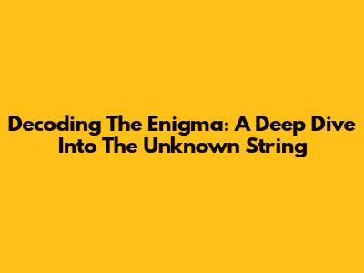 Decoding The Enigma: A Deep Dive Into The Unknown String