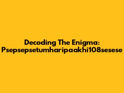 Decoding The Enigma: Psepsepsetumharipaakhi108sesese