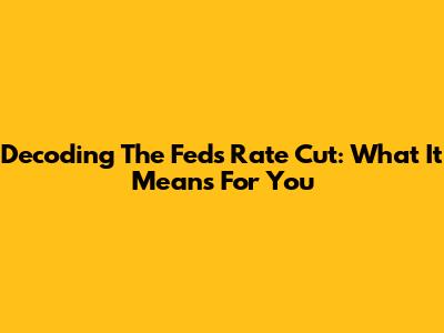 Decoding The Fed's Rate Cut: What It Means For You