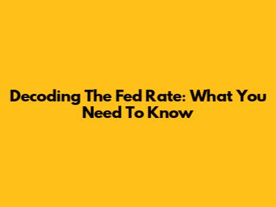 Decoding The Fed Rate: What You Need To Know