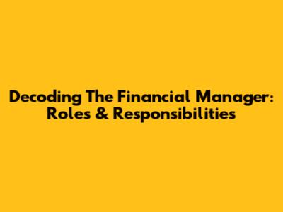 Decoding The Financial Manager: Roles & Responsibilities