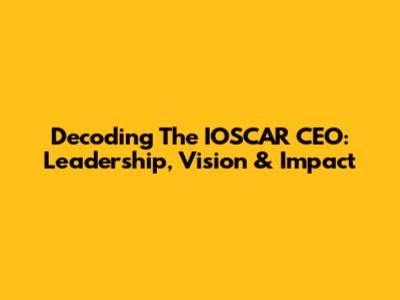 Decoding The IOSCAR CEO: Leadership, Vision & Impact