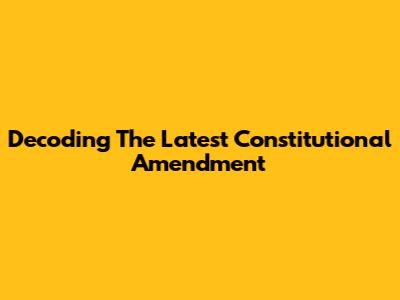 Decoding The Latest Constitutional Amendment
