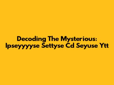 Decoding The Mysterious: Ipseyyyyse Settyse Cd Seyuse Ytt