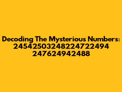 Decoding The Mysterious Numbers: 24542503248224722494 247624942488
