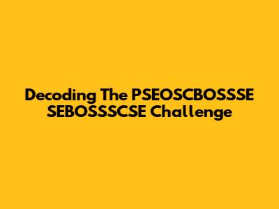 Decoding The PSEOSCBOSSSE SEBOSSSCSE Challenge