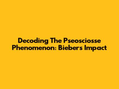 Decoding The Pseosciosse Phenomenon: Bieber's Impact