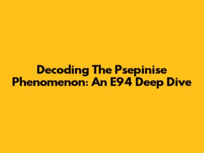 Decoding The Psepinise Phenomenon: An E94 Deep Dive