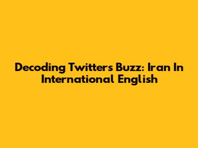 Decoding Twitter's Buzz: Iran In International English