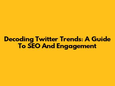 Decoding Twitter Trends: A Guide To SEO And Engagement