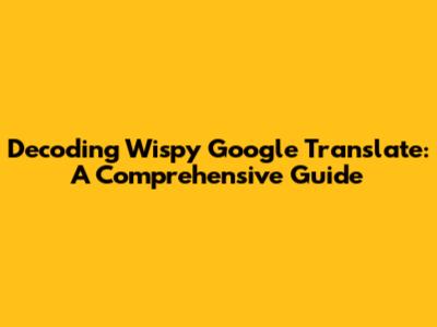 Decoding Wispy Google Translate: A Comprehensive Guide