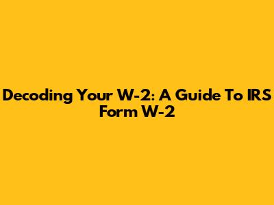 Decoding Your W-2: A Guide To IRS Form W-2