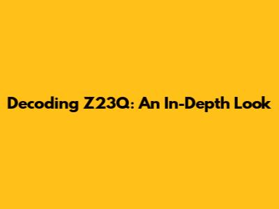 Decoding Z23Q: An In-Depth Look
