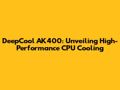 DeepCool AK400: Unveiling High-Performance CPU Cooling