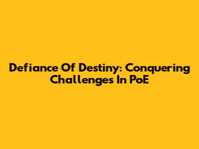 Defiance Of Destiny: Conquering Challenges In PoE