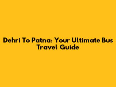 Dehri To Patna: Your Ultimate Bus Travel Guide
