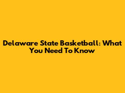 Delaware State Basketball: What You Need To Know
