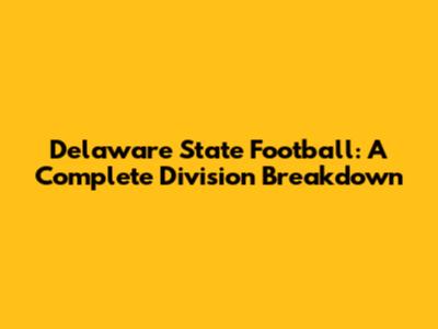 Delaware State Football: A Complete Division Breakdown
