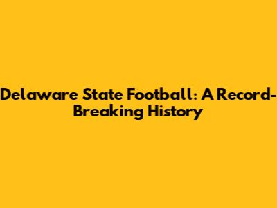 Delaware State Football: A Record-Breaking History