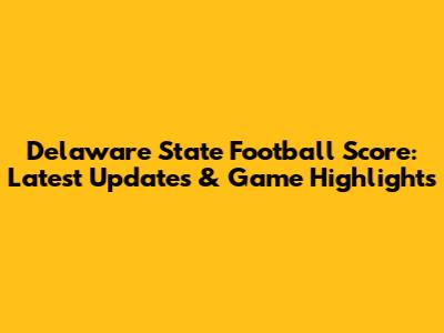 Delaware State Football Score: Latest Updates & Game Highlights