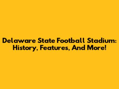 Delaware State Football Stadium: History, Features, And More!