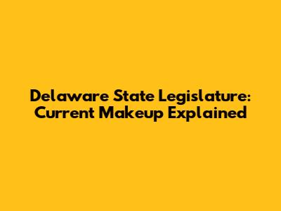 Delaware State Legislature: Current Makeup Explained