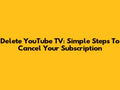 Delete YouTube TV: Simple Steps To Cancel Your Subscription