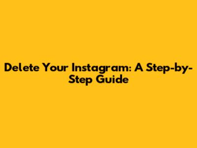 Delete Your Instagram: A Step-by-Step Guide