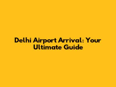Delhi Airport Arrival: Your Ultimate Guide