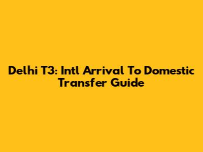 Delhi T3: Int'l Arrival To Domestic Transfer Guide