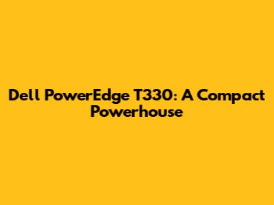 Dell PowerEdge T330: A Compact Powerhouse