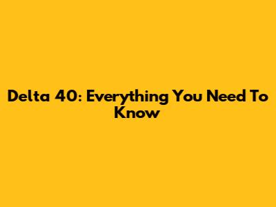 Delta 40: Everything You Need To Know