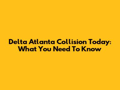 Delta Atlanta Collision Today: What You Need To Know