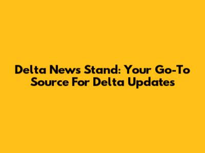 Delta News Stand: Your Go-To Source For Delta Updates