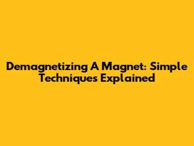 Demagnetizing A Magnet: Simple Techniques Explained