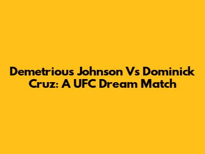 Demetrious Johnson Vs Dominick Cruz: A UFC Dream Match