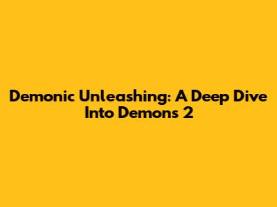 Demonic Unleashing: A Deep Dive Into Demons 2