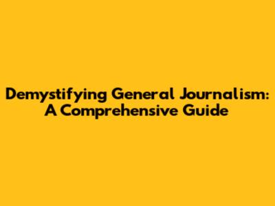 Demystifying General Journalism: A Comprehensive Guide