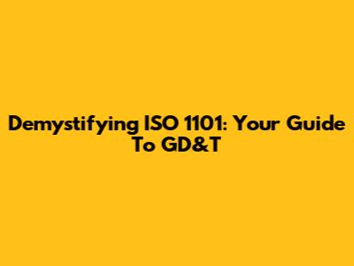 Demystifying ISO 1101: Your Guide To GD&T