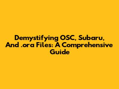 Demystifying OSC, Subaru, And .ora Files: A Comprehensive Guide