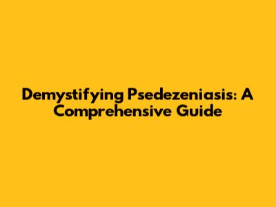 Demystifying Psedezeniasis: A Comprehensive Guide