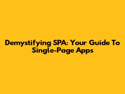 Demystifying SPA: Your Guide To Single-Page Apps