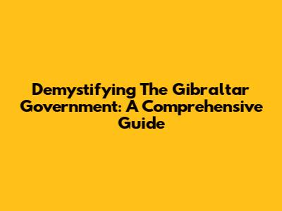 Demystifying The Gibraltar Government: A Comprehensive Guide