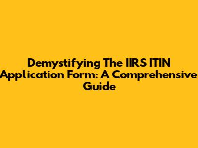 Demystifying The IIRS ITIN Application Form: A Comprehensive Guide